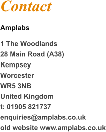 Contact Amplabs 1 The Woodlands 28 Main Road (A38) Kempsey Worcester WR5 3NB United Kingdom t: 01905 821737 enquiries@amplabs.co.uk old website www.amplabs.co.uk